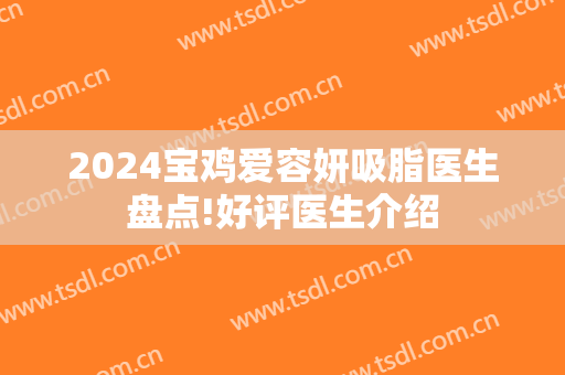 2024宝鸡爱容妍吸脂医生盘点!好评医生介绍