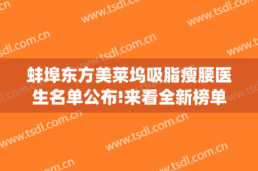 蚌埠东方美莱坞吸脂瘦腰医生名单公布!来看全新榜单(蚌埠美莱坞整形医院)