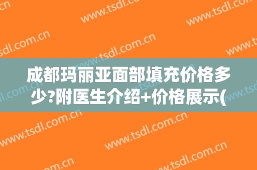 成都玛丽亚面部填充价格多少?附医生介绍+价格展示(成都 玛丽亚医院美容)