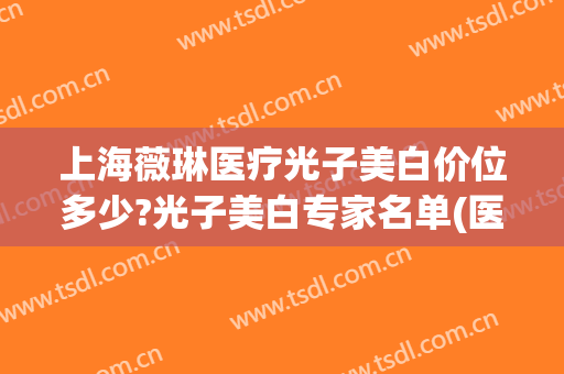 上海薇琳医疗光子美白价位多少?光子美白专家名单(医美光子嫩肤价格)