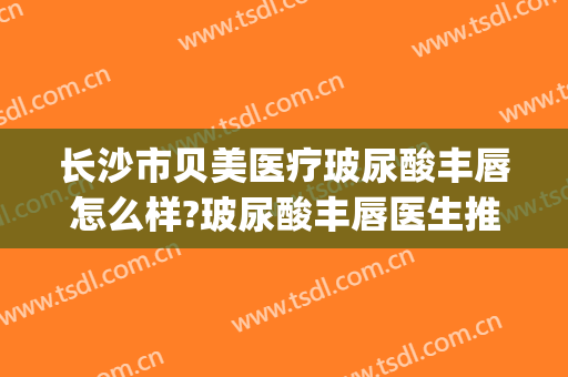 长沙市贝美医疗玻尿酸丰唇怎么样?玻尿酸丰唇医生推荐(贝拉玻尿酸打嘴唇好不好)