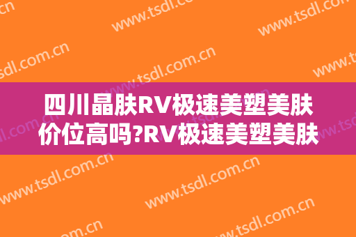四川晶肤RV极速美塑美肤价位高吗?RV极速美塑美肤专家名单
