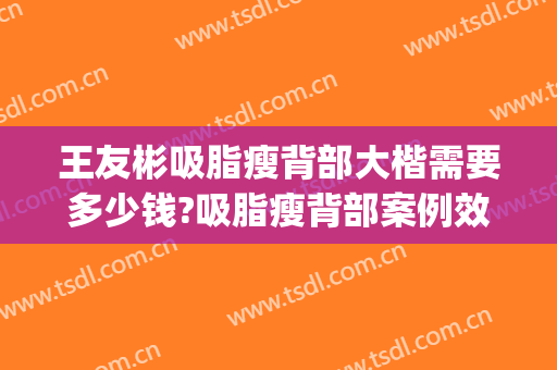 王友彬吸脂瘦背部大楷需要多少钱?吸脂瘦背部案例效果对比图_中国医学科学院北京协和医院