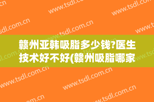赣州亚韩吸脂多少钱?医生技术好不好(赣州吸脂哪家好)