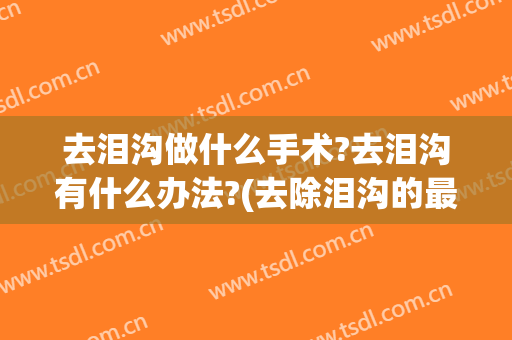 去泪沟做什么手术?去泪沟有什么办法?(去除泪沟的最好手术方法是什么)