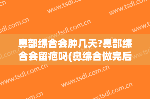 鼻部综合会肿几天?鼻部综合会留疤吗(鼻综合做完后多久消肿)