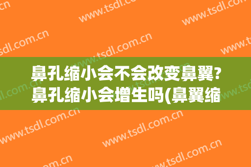 鼻孔缩小会不会改变鼻翼?鼻孔缩小会增生吗(鼻翼缩小和鼻孔缩小有区别吗)