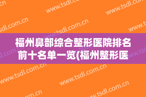 福州鼻部综合整形医院排名前十名单一览(福州整形医院十大名单)