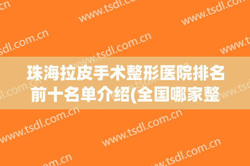 珠海拉皮手术整形医院排名前十名单介绍(全国哪家整形医院拉皮手术做的最好)