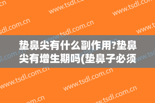 垫鼻尖有什么副作用?垫鼻尖有增生期吗(垫鼻子必须要垫鼻尖吗)