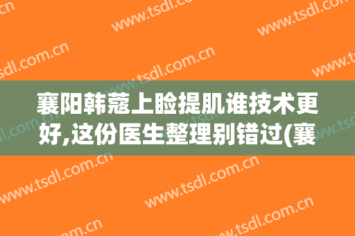 襄阳韩蔻上睑提肌谁技术更好,这份医生整理别错过(襄阳韩蔻整形医院院长)