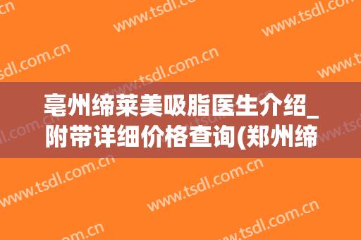 亳州缔莱美吸脂医生介绍_附带详细价格查询(郑州缔莱美吸脂咋样)
