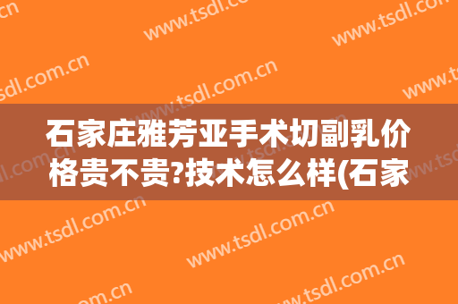 石家庄雅芳亚手术切副乳价格贵不贵?技术怎么样(石家庄雅芳亚哪个医生做得好)