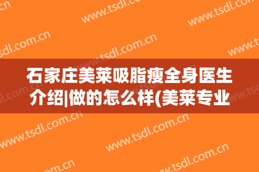 石家庄美莱吸脂瘦全身医生介绍|做的怎么样(美莱专业吸脂)