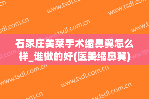 石家庄美莱手术缩鼻翼怎么样_谁做的好(医美缩鼻翼)