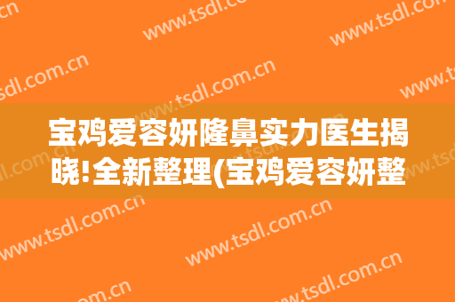 宝鸡爱容妍隆鼻实力医生揭晓!全新整理(宝鸡爱容妍整形医院)