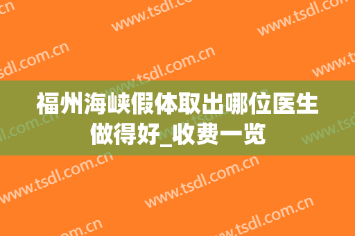福州海峡假体取出哪位医生做得好_收费一览