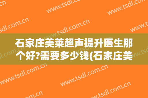 石家庄美莱超声提升医生那个好?需要多少钱(石家庄美莱医疗机构)