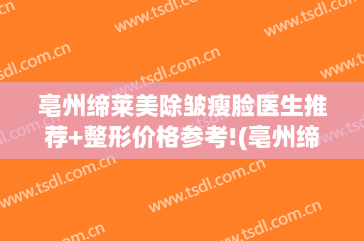 亳州缔莱美除皱瘦脸医生推荐+整形价格参考!(亳州缔莱美医院咋样)