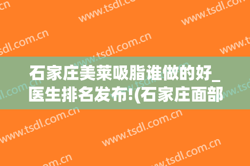 石家庄美莱吸脂谁做的好_医生排名发布!(石家庄面部吸脂 哪里做得好)