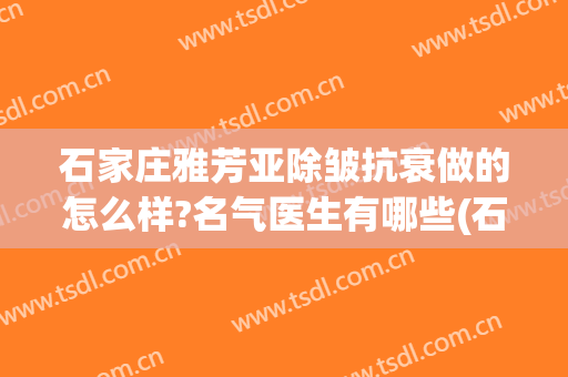 石家庄雅芳亚除皱抗衰做的怎么样?名气医生有哪些(石家庄雅芳亚美容医院怎么样)