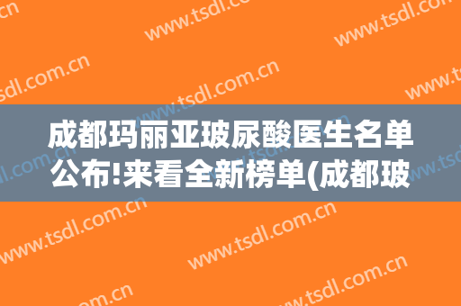成都玛丽亚玻尿酸医生名单公布!来看全新榜单(成都玻尿酸价格)