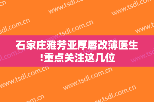 石家庄雅芳亚厚唇改薄医生!重点关注这几位