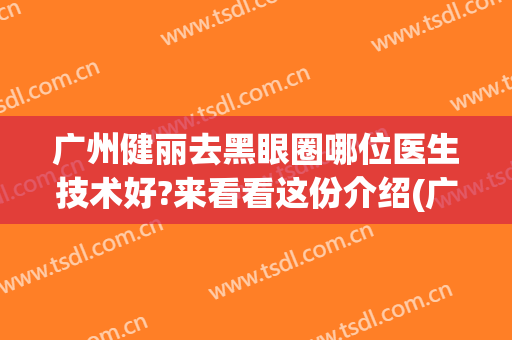 广州健丽去黑眼圈哪位医生技术好?来看看这份介绍(广州健丽医美医生)