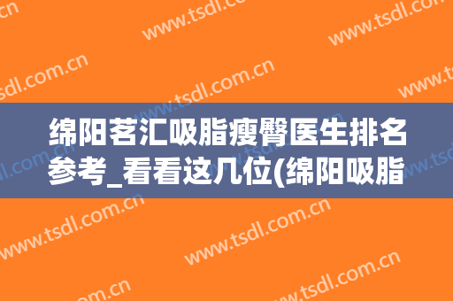 绵阳茗汇吸脂瘦臀医生排名参考_看看这几位(绵阳吸脂最好的医院)