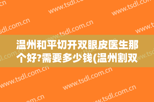 温州和平切开双眼皮医生那个好?需要多少钱(温州割双眼皮整形哪里好)