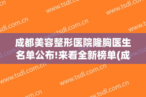 成都美容整形医院隆胸医生名单公布!来看全新榜单(成都丰胸整形美容医院)