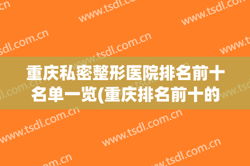 重庆私密整形医院排名前十名单一览(重庆排名前十的十大整形医院)