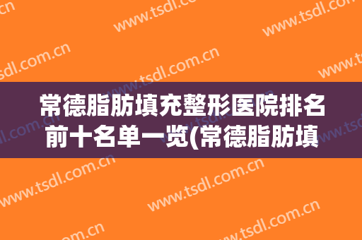 常德脂肪填充整形医院排名前十名单一览(常德脂肪填充整形医院排名前十名单一览表)