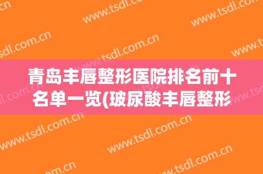 青岛丰唇整形医院排名前十名单一览(玻尿酸丰唇整形医院)