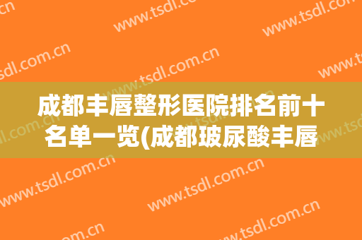 成都丰唇整形医院排名前十名单一览(成都玻尿酸丰唇医院)