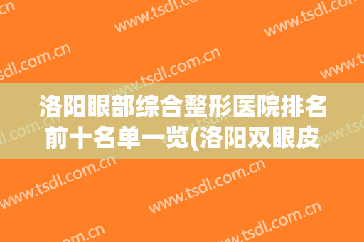 洛阳眼部综合整形医院排名前十名单一览(洛阳双眼皮最好的医院)