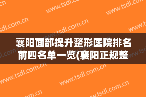 襄阳面部提升整形医院排名前四名单一览(襄阳正规整形医院排名)