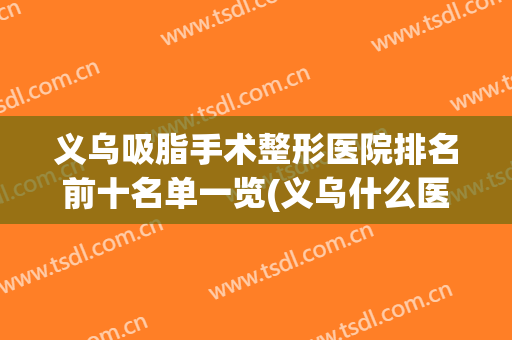 义乌吸脂手术整形医院排名前十名单一览(义乌什么医院有抽脂技术好)