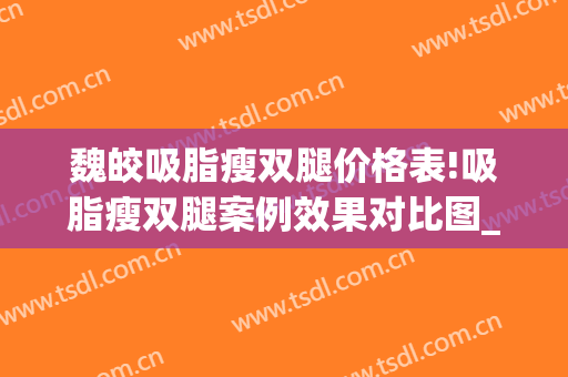 魏皎吸脂瘦双腿价格表!吸脂瘦双腿案例效果对比图_上海交通大学医学院附属第九人民医院