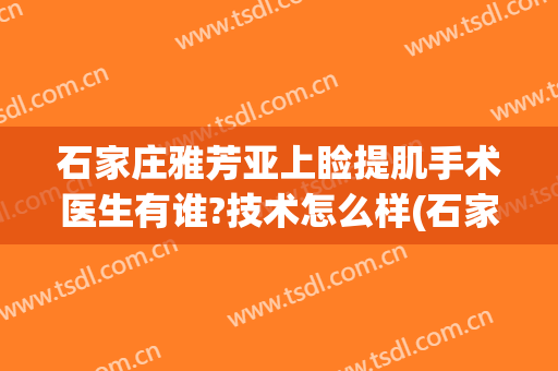 石家庄雅芳亚上睑提肌手术医生有谁?技术怎么样(石家庄雅芳亚哪个医生做得好)