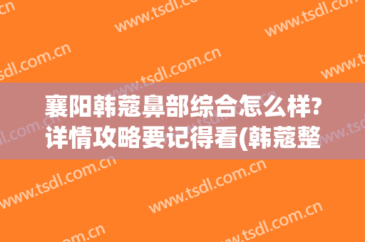 襄阳韩蔻鼻部综合怎么样?详情攻略要记得看(韩蔻整形在襄阳怎么样)