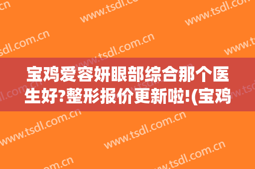 宝鸡爱容妍眼部综合那个医生好?整形报价更新啦!(宝鸡爱容妍美容医院咋样)