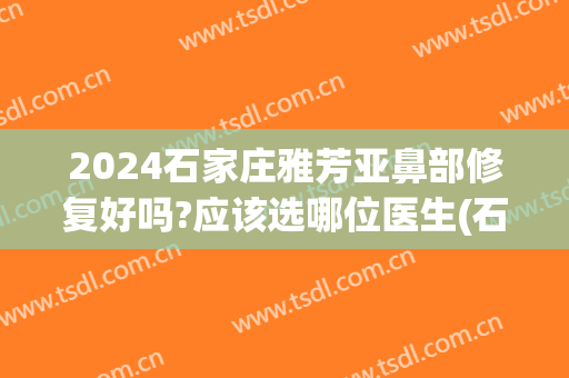 2024石家庄雅芳亚鼻部修复好吗?应该选哪位医生(石家庄雅芳亚整形医院怎么样)