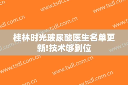 桂林时光玻尿酸医生名单更新!技术够到位