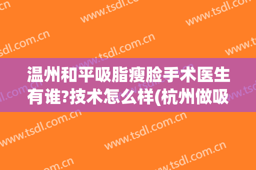温州和平吸脂瘦脸手术医生有谁?技术怎么样(杭州做吸脂厉害的医生)