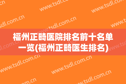 福州正畸医院排名前十名单一览(福州正畸医生排名)
