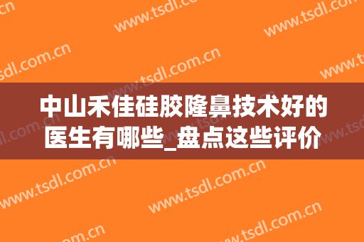 中山禾佳硅胶隆鼻技术好的医生有哪些_盘点这些评价高