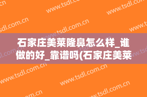 石家庄美莱隆鼻怎么样_谁做的好_靠谱吗(石家庄美莱医院整形)