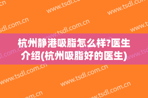 杭州静港吸脂怎么样?医生介绍(杭州吸脂好的医生)