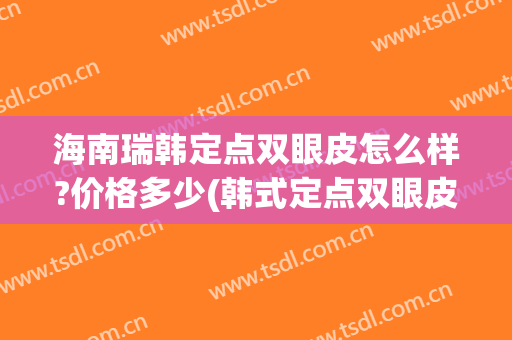 海南瑞韩定点双眼皮怎么样?价格多少(韩式定点双眼皮多少钱)